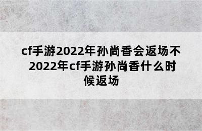 cf手游2022年孙尚香会返场不 2022年cf手游孙尚香什么时候返场